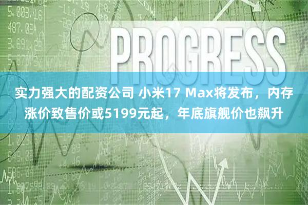 实力强大的配资公司 小米17 Max将发布，内存涨价致售价或5199元起，年底旗舰价也飙升