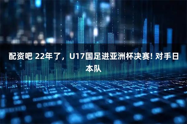 配资吧 22年了，U17国足进亚洲杯决赛! 对手日本队