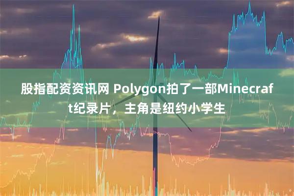 股指配资资讯网 Polygon拍了一部Minecraft纪录片，主角是纽约小学生