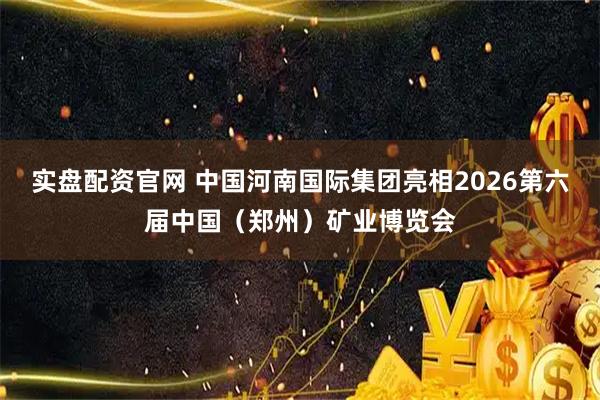 实盘配资官网 中国河南国际集团亮相2026第六届中国（郑州）矿业博览会
