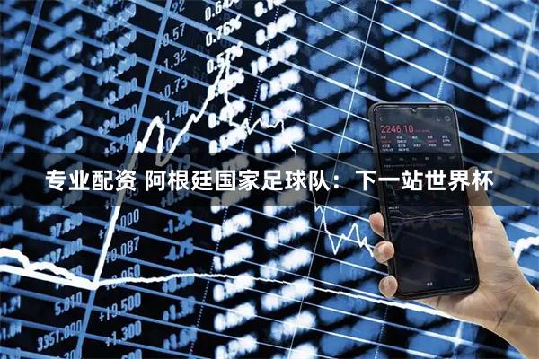 专业配资 阿根廷国家足球队：下一站世界杯