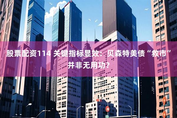 股票配资114 关键指标显效：贝森特美债“救市”并非无用功？