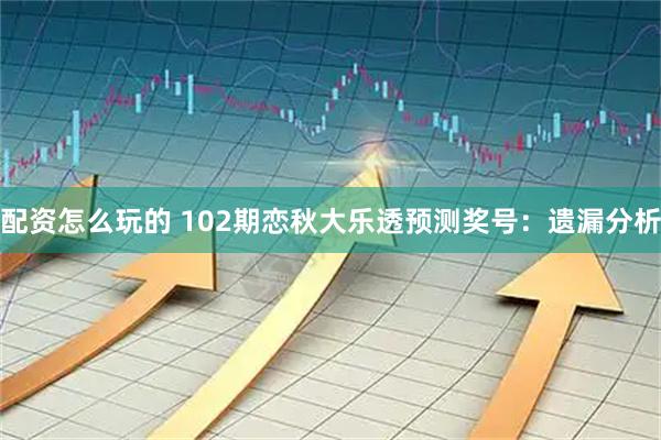 配资怎么玩的 102期恋秋大乐透预测奖号：遗漏分析